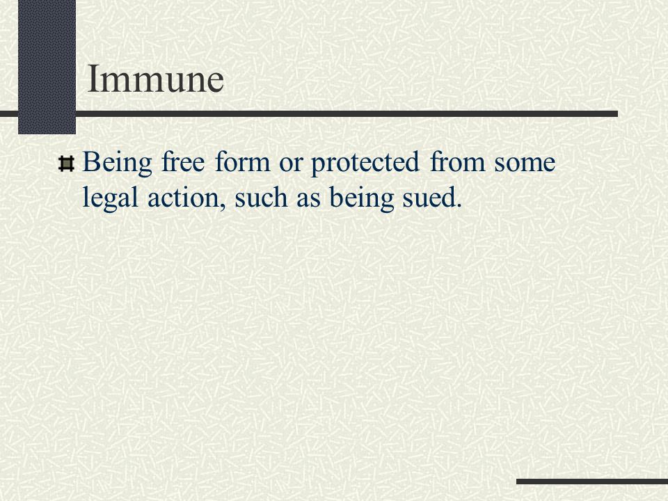 Immune Being free form or protected from some legal action, such as being sued.