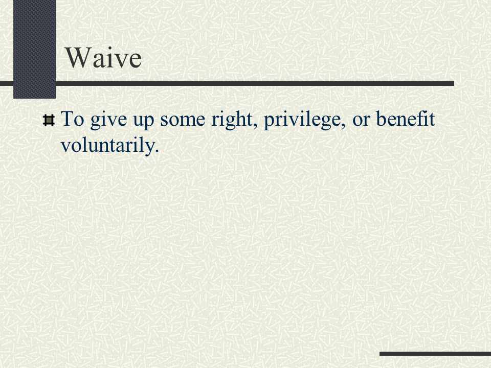 Waive To give up some right, privilege, or benefit voluntarily.