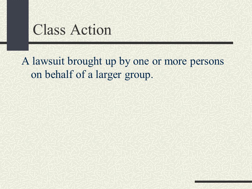 Class Action A lawsuit brought up by one or more persons on behalf of a larger group.