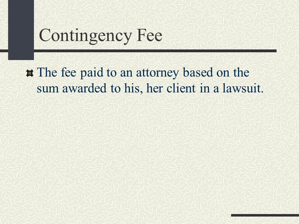 Contingency Fee The fee paid to an attorney based on the sum awarded to his, her client in a lawsuit.
