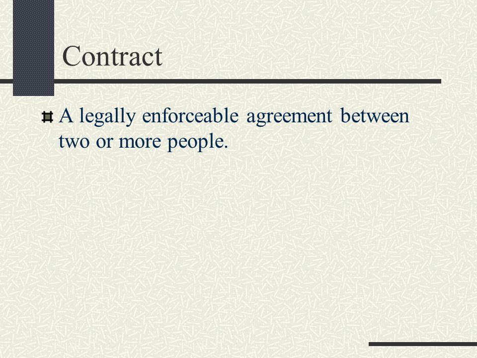 Contract A legally enforceable agreement between two or more people.