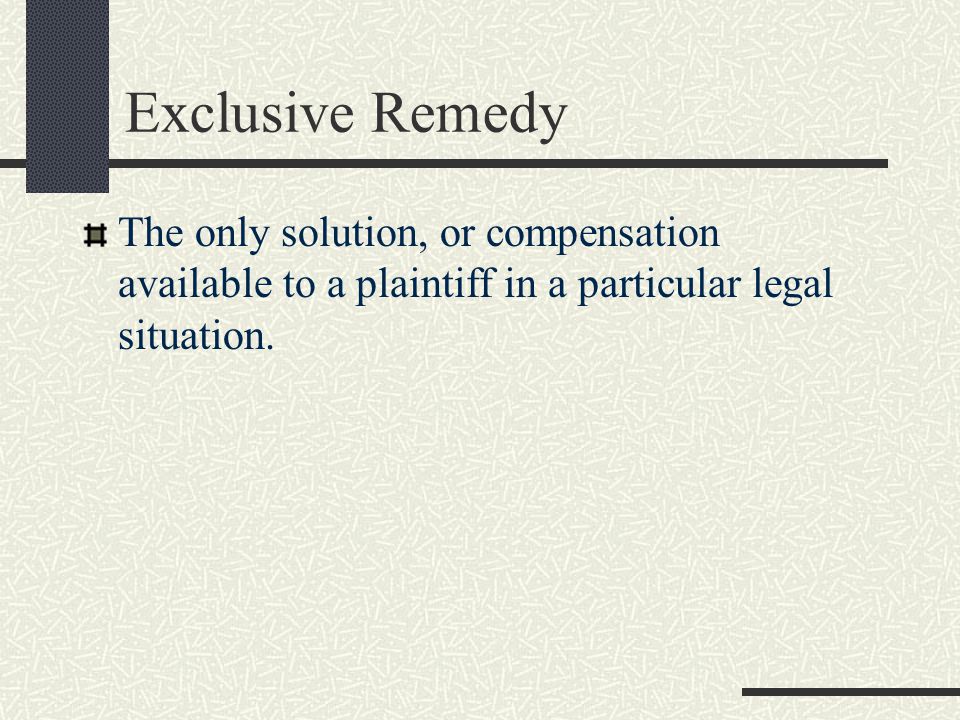 Exclusive Remedy The only solution, or compensation available to a plaintiff in a particular legal situation.