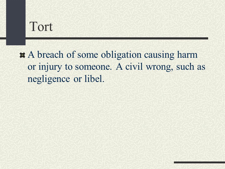 Tort A breach of some obligation causing harm or injury to someone.