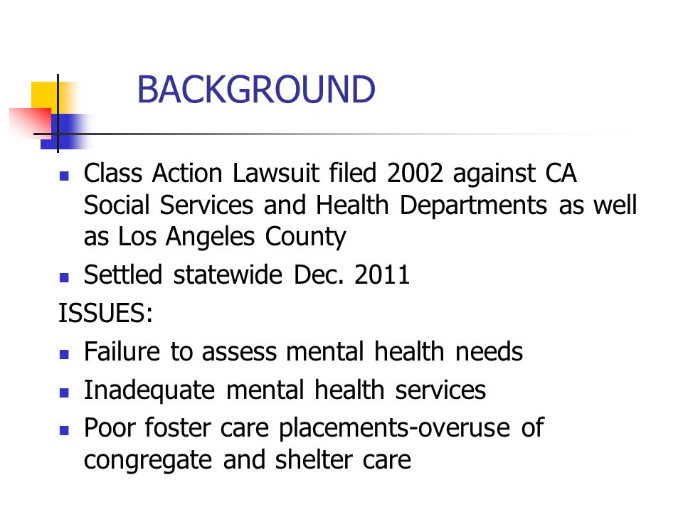 BACKGROUND Class Action Lawsuit filed 2002 against CA Social Services and Health Departments as well as Los Angeles County.