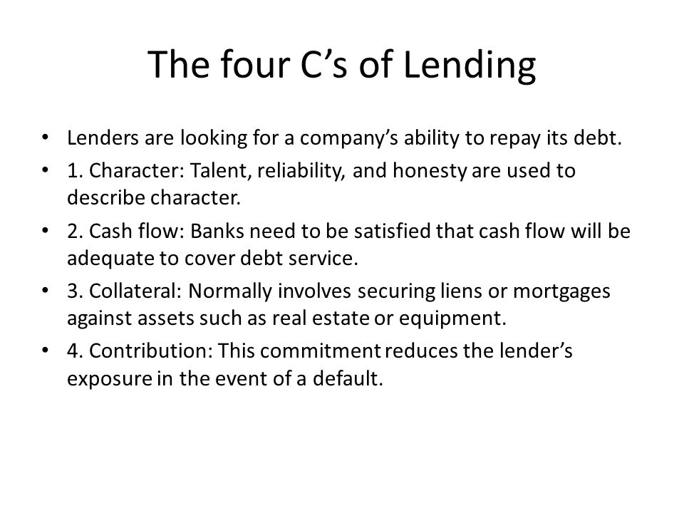 The four C’s of Lending Lenders are looking for a company’s ability to repay its debt.