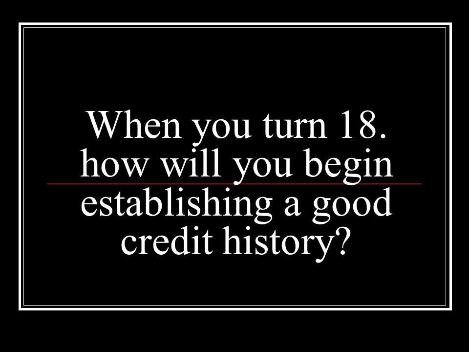 When you turn 18. how will you begin establishing a good credit history