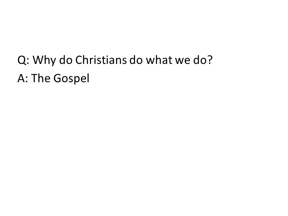 Q: Why do Christians do what we do A: The Gospel