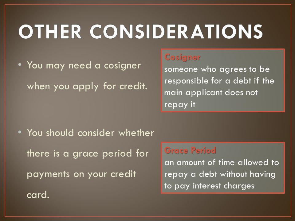 OTHER CONSIDERATIONS Cosigner. someone who agrees to be responsible for a debt if the main applicant does not repay it.