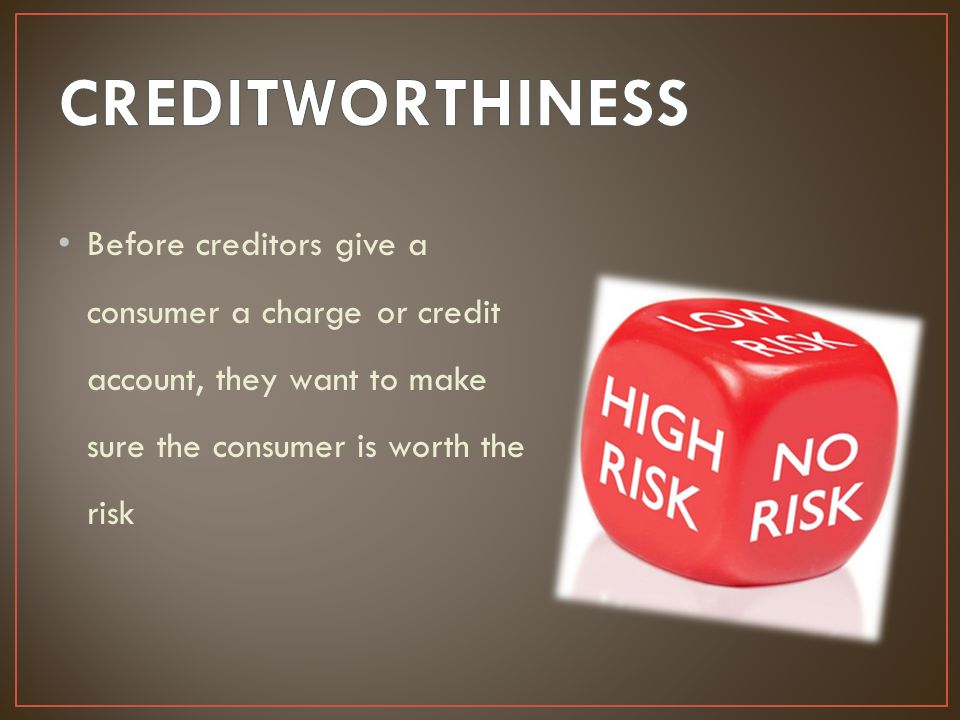 CREDITWORTHINESS Before creditors give a consumer a charge or credit account, they want to make sure the consumer is worth the risk.