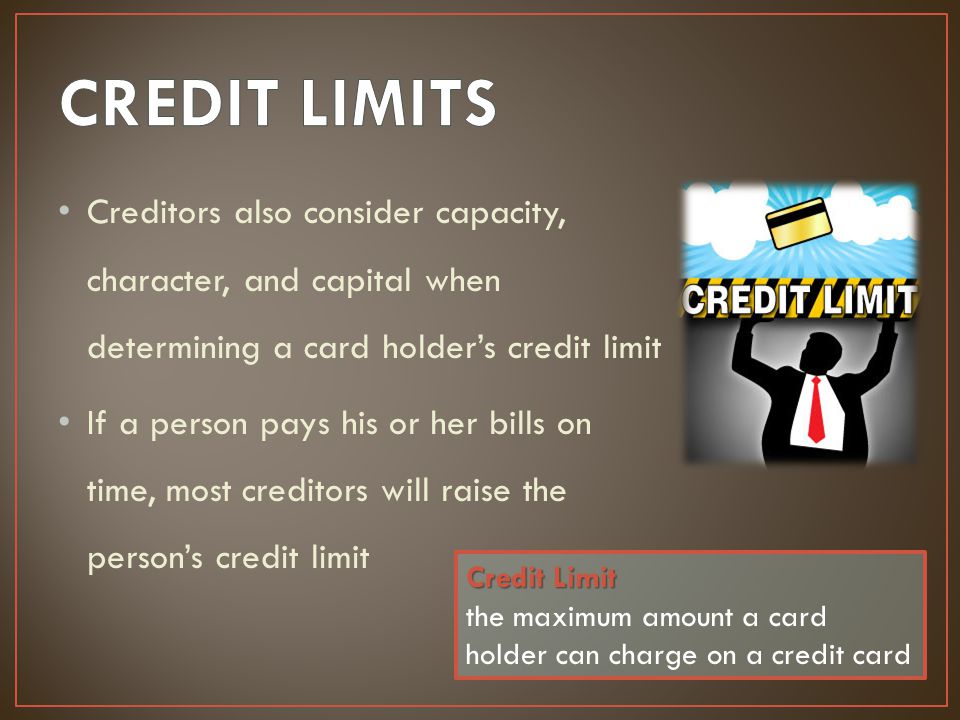 CREDIT LIMITS Creditors also consider capacity, character, and capital when determining a card holder’s credit limit.
