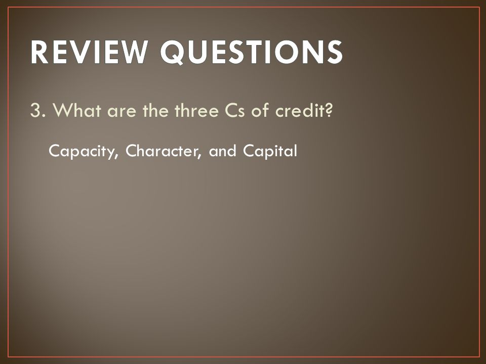 REVIEW QUESTIONS 3. What are the three Cs of credit