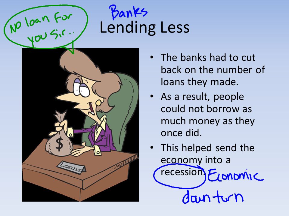 Lending Less The banks had to cut back on the number of loans they made. As a result, people could not borrow as much money as they once did.