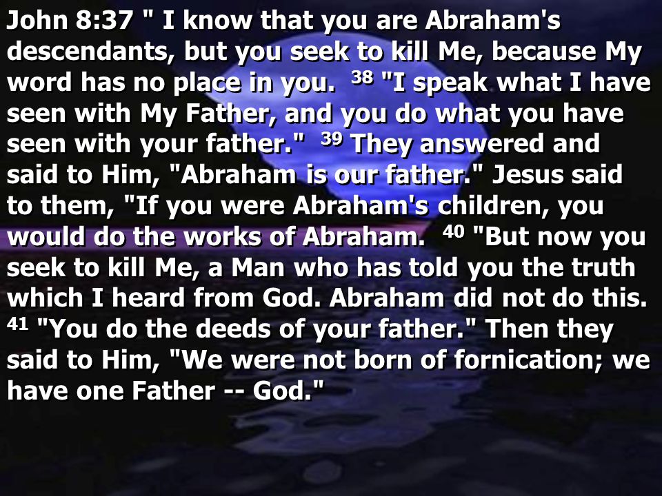 John 8:37 I know that you are Abraham s descendants, but you seek to kill Me, because My word has no place in you.