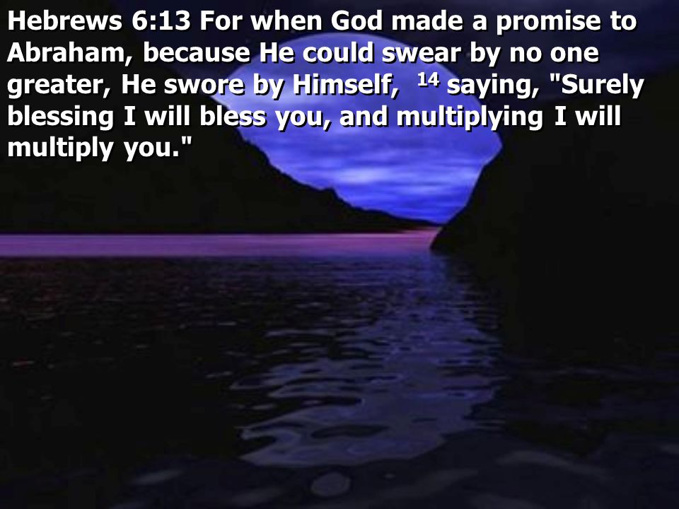 Hebrews 6:13 For when God made a promise to Abraham, because He could swear by no one greater, He swore by Himself, 14 saying, Surely blessing I will bless you, and multiplying I will multiply you.