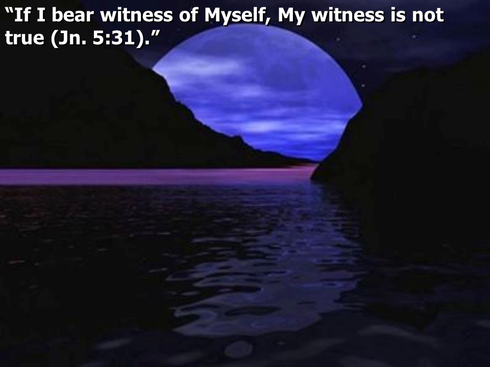 If I bear witness of Myself, My witness is not true (Jn. 5:31).