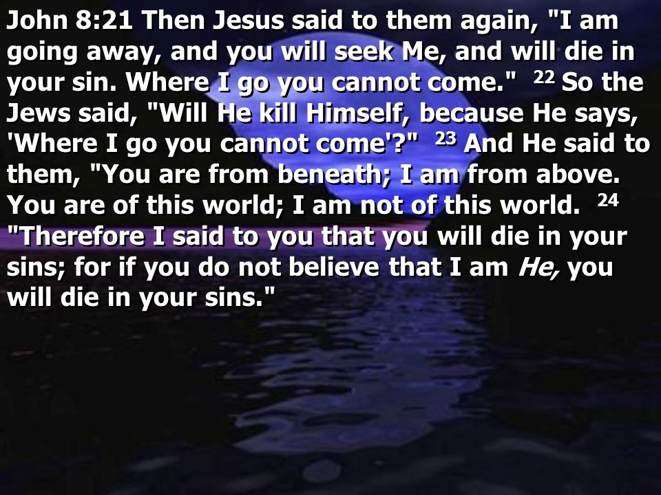 John 8:21 Then Jesus said to them again, I am going away, and you will seek Me, and will die in your sin.