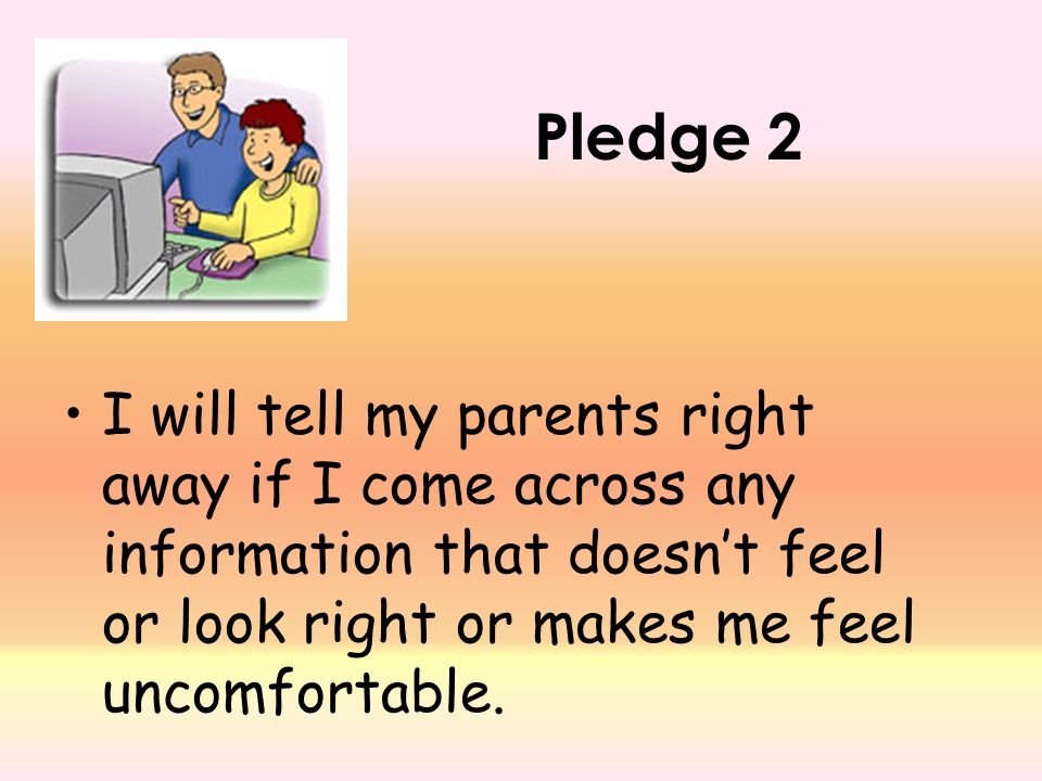 Pledge 2 I will tell my parents right away if I come across any information that doesn’t feel or look right or makes me feel uncomfortable.