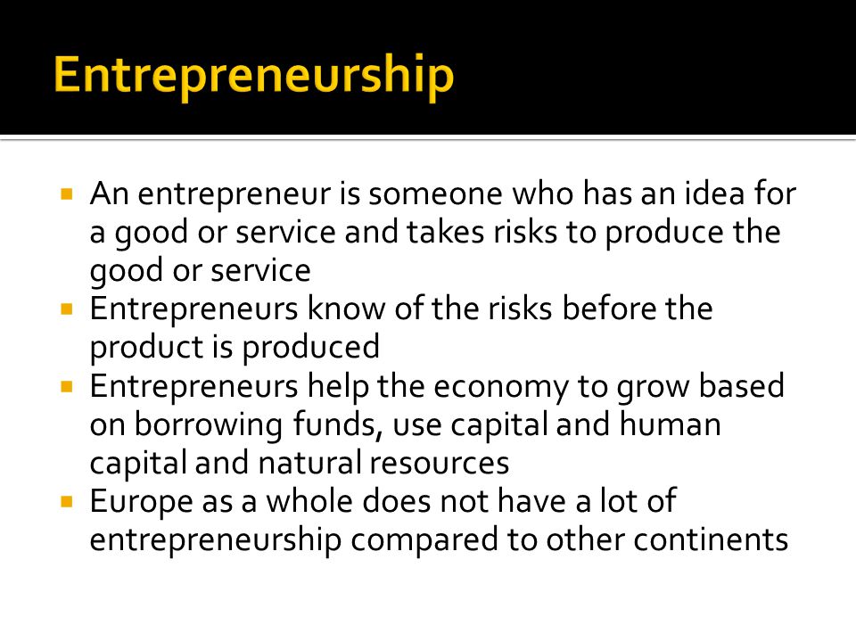 Entrepreneurship An entrepreneur is someone who has an idea for a good or service and takes risks to produce the good or service.