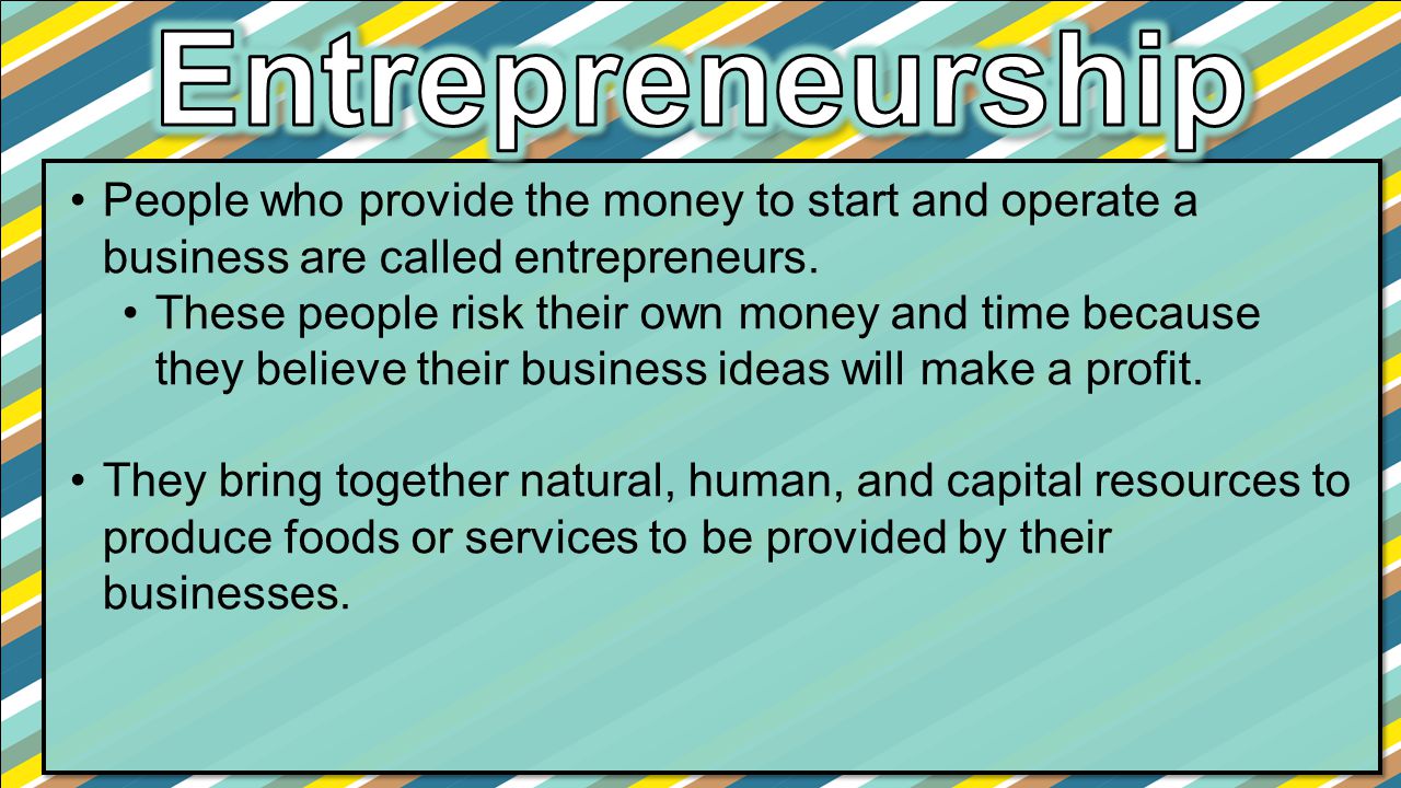 Entrepreneurship People who provide the money to start and operate a business are called entrepreneurs.