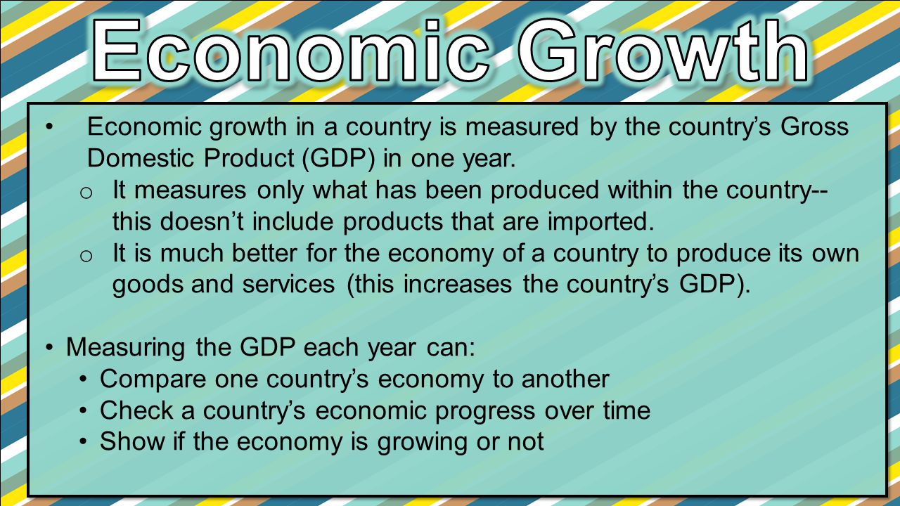 Economic Growth Economic growth in a country is measured by the country’s Gross Domestic Product (GDP) in one year.