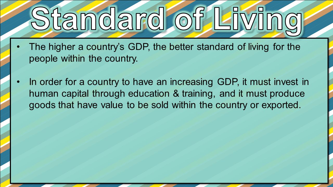 Standard of Living The higher a country’s GDP, the better standard of living for the people within the country.