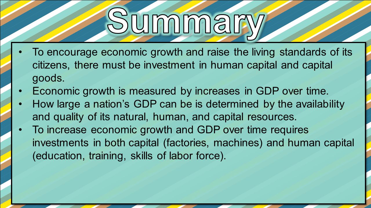 Summary To encourage economic growth and raise the living standards of its citizens, there must be investment in human capital and capital goods.