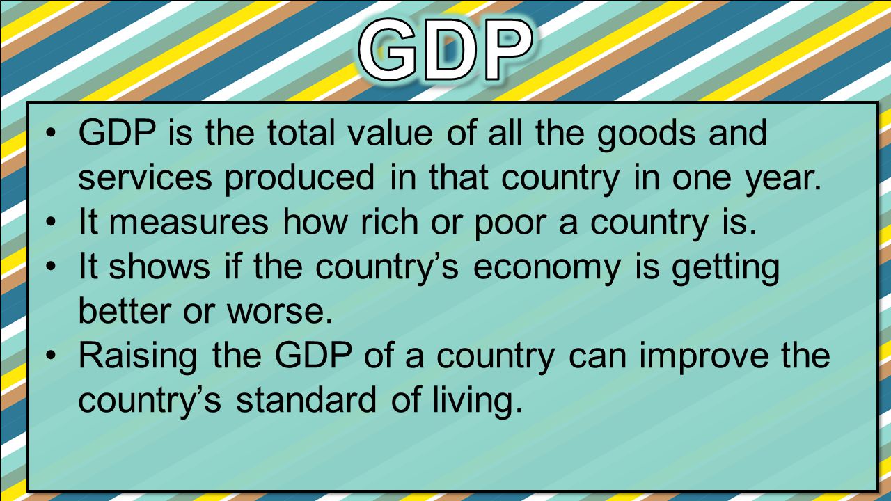 GDP GDP is the total value of all the goods and services produced in that country in one year. It measures how rich or poor a country is.