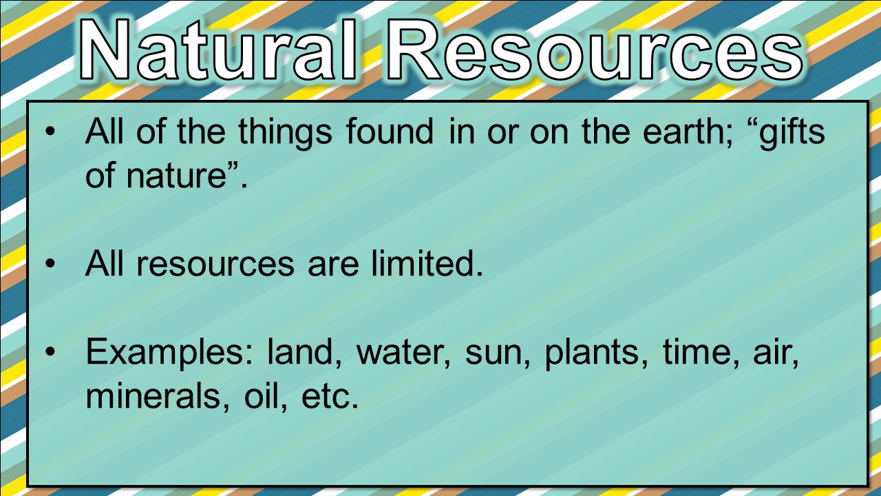 Natural Resources All of the things found in or on the earth; gifts of nature . All resources are limited.