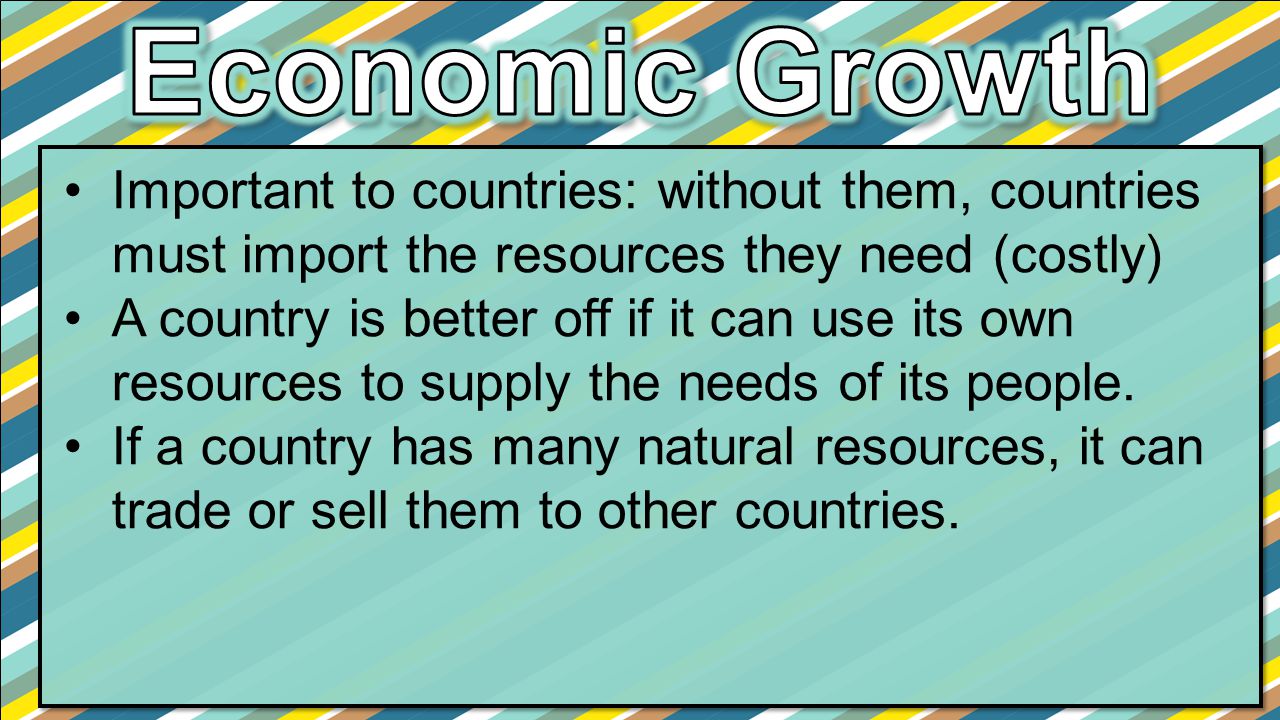 Economic Growth Important to countries: without them, countries must import the resources they need (costly)