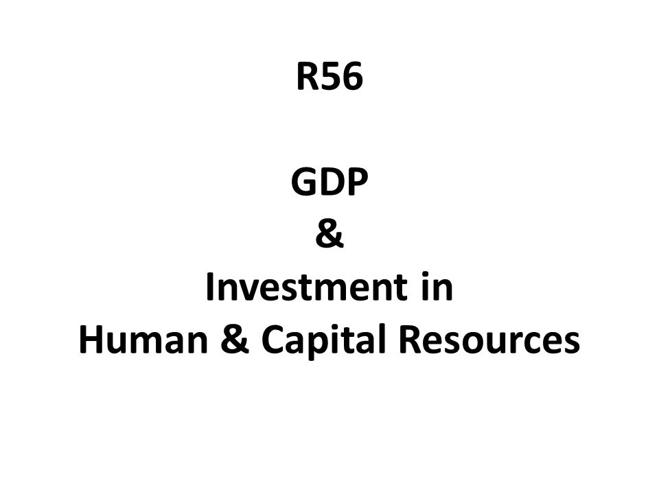 R56 GDP & Investment in Human & Capital Resources