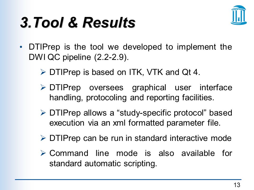 3.Tool & Results DTIPrep is the tool we developed to implement the DWI QC pipeline ( ). DTIPrep is based on ITK, VTK and Qt 4.
