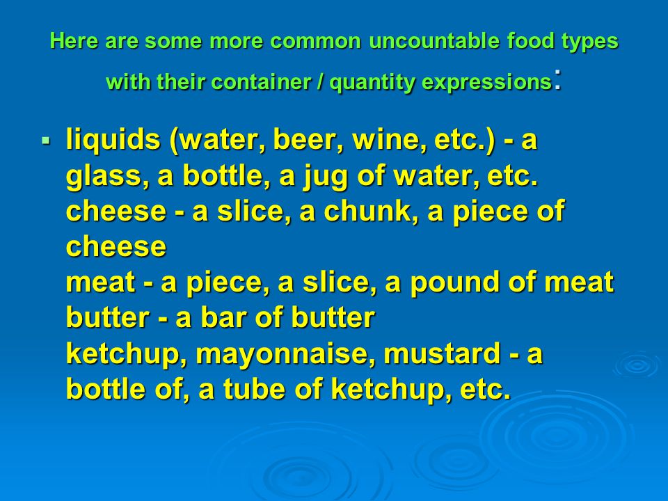 Here are some more common uncountable food types with their container / quantity expressions: