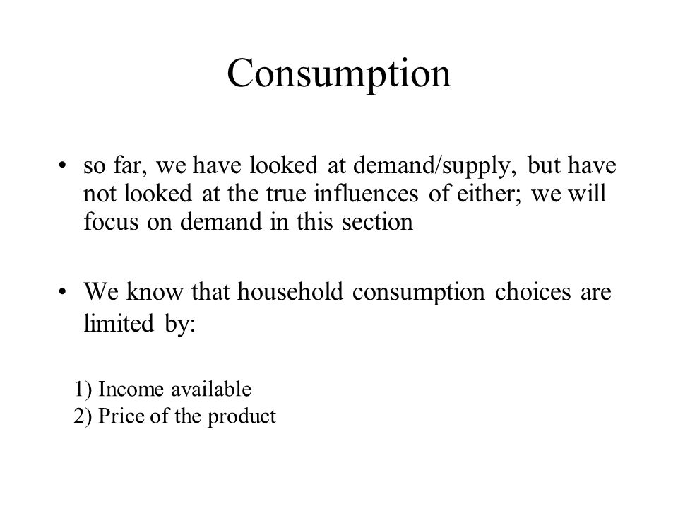 Consumption so far, we have looked at demand/supply, but have not looked at the true influences of either; we will focus on demand in this section.