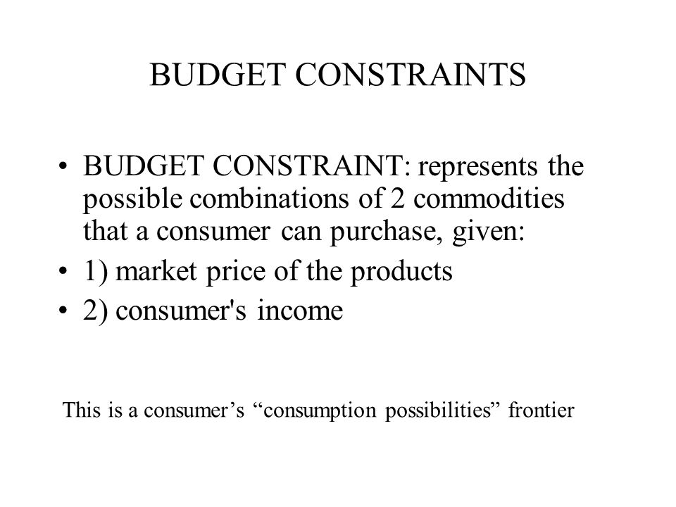 BUDGET CONSTRAINTS BUDGET CONSTRAINT: represents the possible combinations of 2 commodities that a consumer can purchase, given: