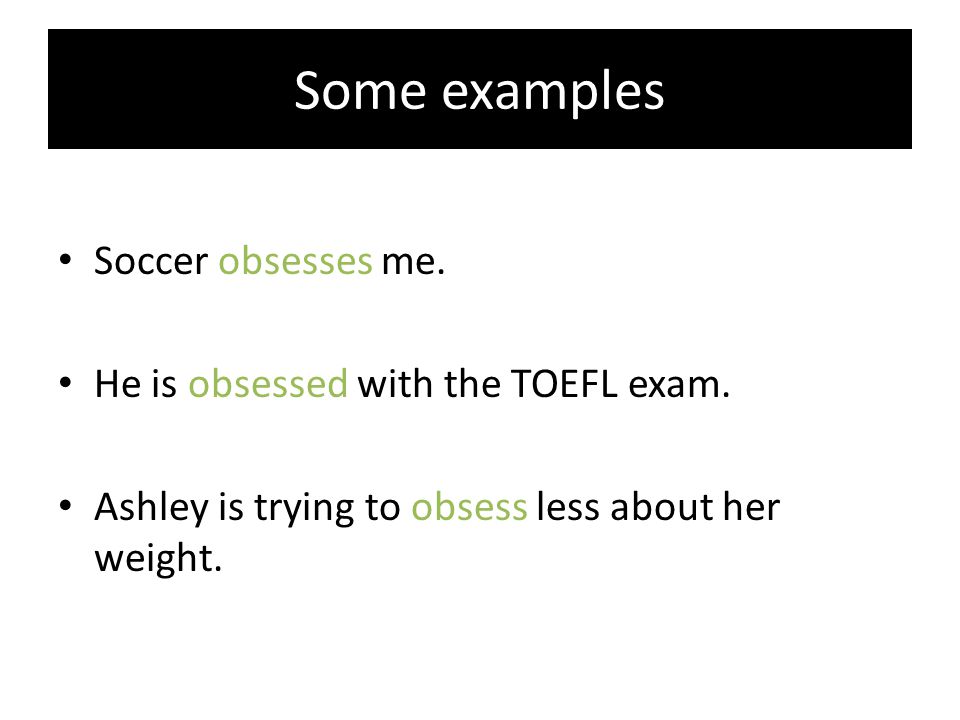 Some examples Soccer obsesses me. He is obsessed with the TOEFL exam.