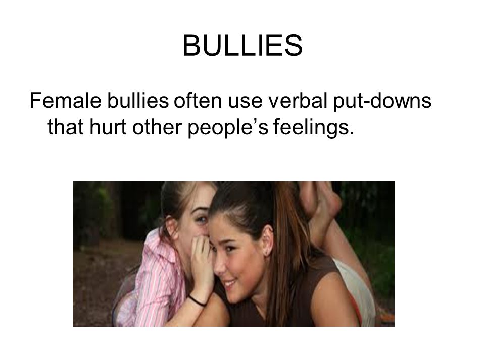 BULLIES Female bullies often use verbal put-downs that hurt other people’s feelings.