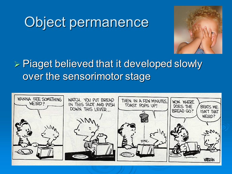Object permanence Piaget believed that it developed slowly over the sensorimotor stage