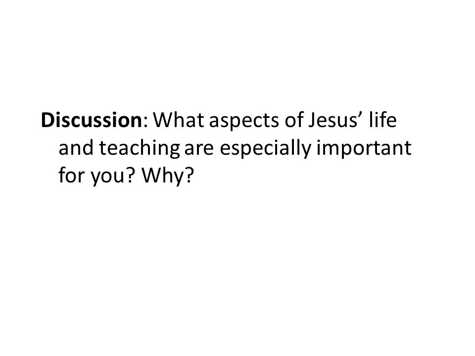 Discussion: What aspects of Jesus’ life and teaching are especially important for you Why