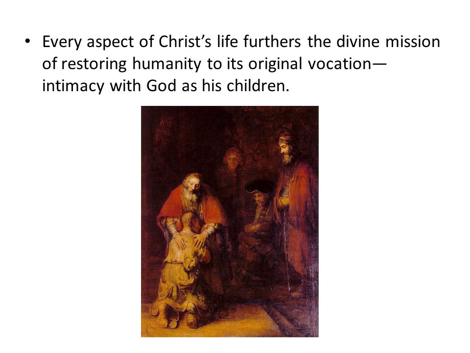 Every aspect of Christ’s life furthers the divine mission of restoring humanity to its original vocation—intimacy with God as his children.