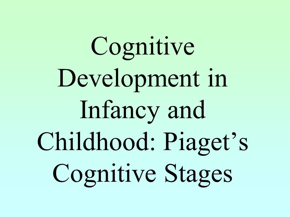 Cognitive Development in Infancy and Childhood: Piaget’s Cognitive Stages