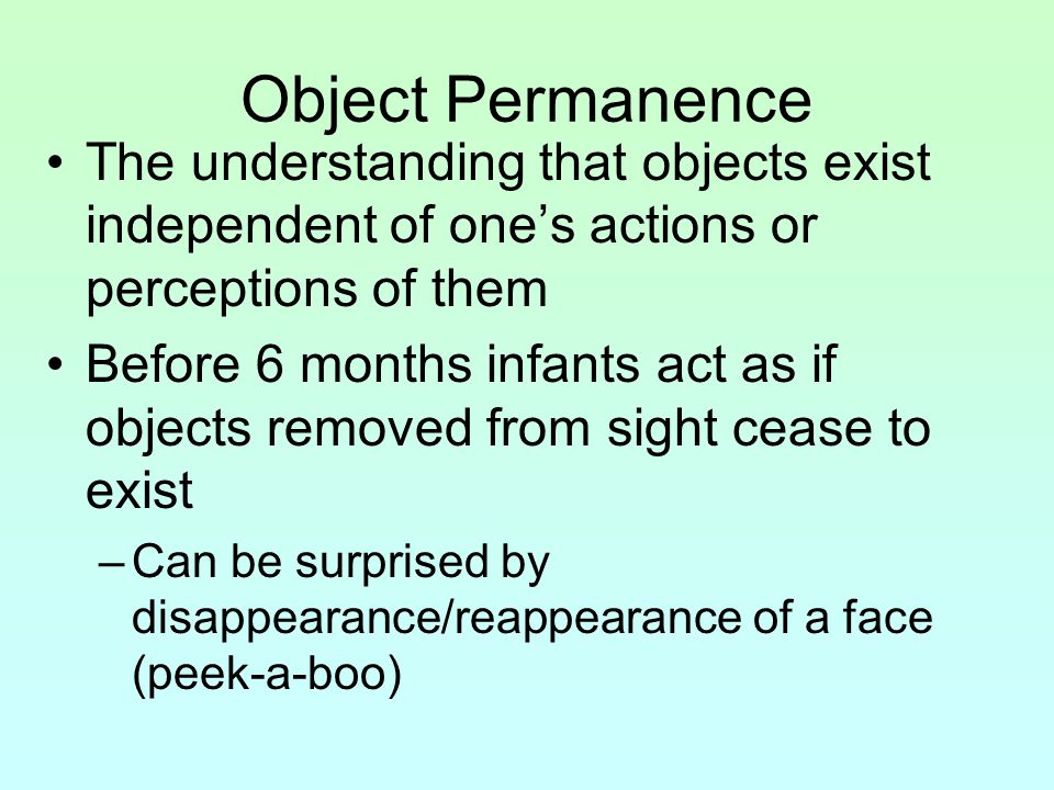 Object Permanence The understanding that objects exist independent of one’s actions or perceptions of them.