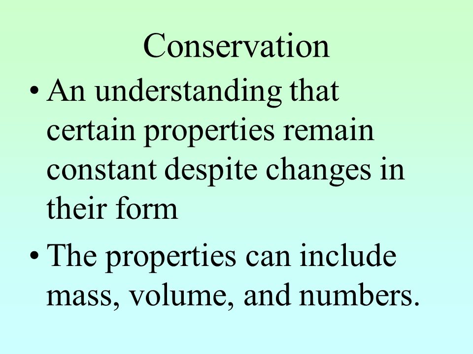 Conservation An understanding that certain properties remain constant despite changes in their form.