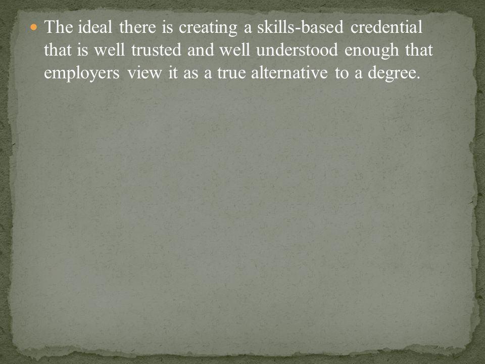 The ideal there is creating a skills-based credential that is well trusted and well understood enough that employers view it as a true alternative to a degree.