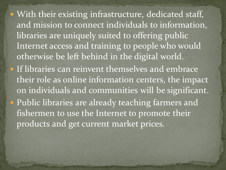 With their existing infrastructure, dedicated staff, and mission to connect individuals to information, libraries are uniquely suited to offering public Internet access and training to people who would otherwise be left behind in the digital world.