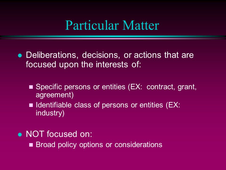 Particular Matter Deliberations, decisions, or actions that are focused upon the interests of: