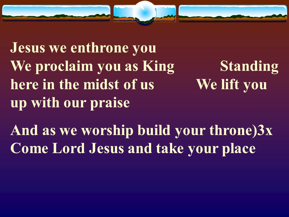 Jesus we enthrone you We proclaim you as King Standing here in the midst of us We lift you up with our praise