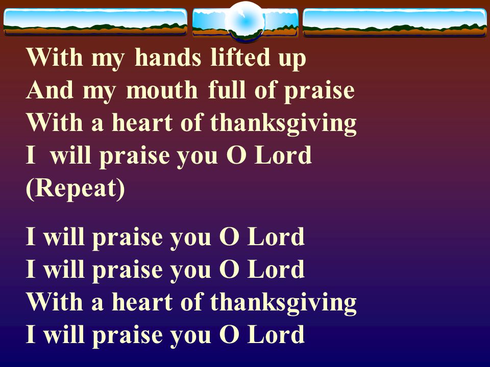 With my hands lifted up And my mouth full of praise With a heart of thanksgiving I will praise you O Lord (Repeat)