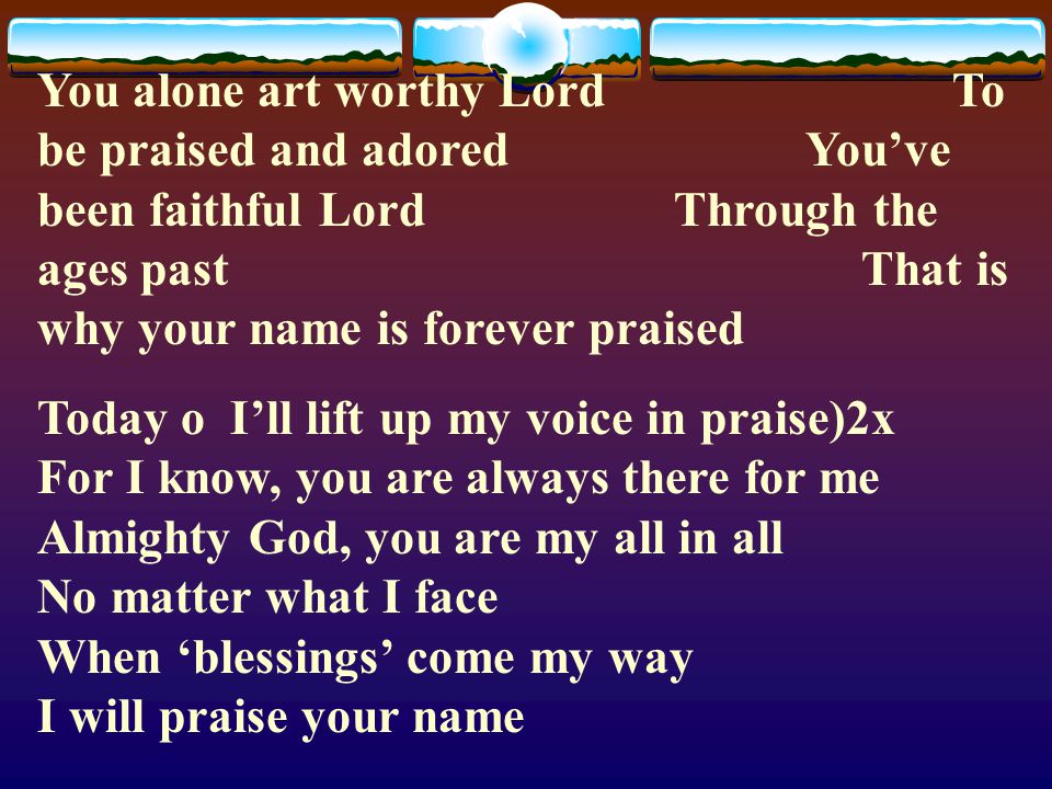 You alone art worthy Lord To be praised and adored You’ve been faithful Lord Through the ages past That is why your name is forever praised
