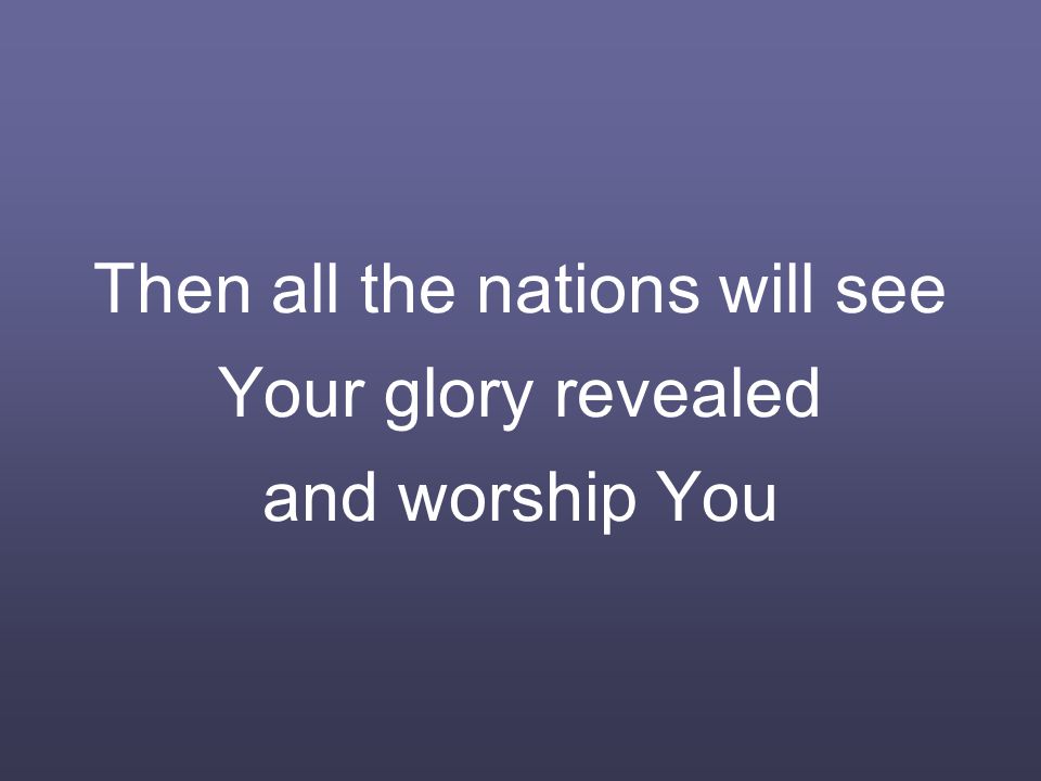 Then all the nations will see Your glory revealed and worship You