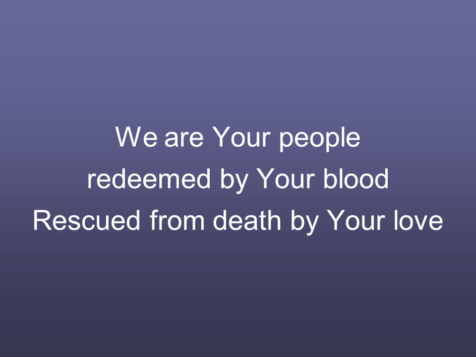 We are Your people redeemed by Your blood Rescued from death by Your love